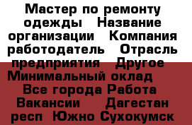 Мастер по ремонту одежды › Название организации ­ Компания-работодатель › Отрасль предприятия ­ Другое › Минимальный оклад ­ 1 - Все города Работа » Вакансии   . Дагестан респ.,Южно-Сухокумск г.